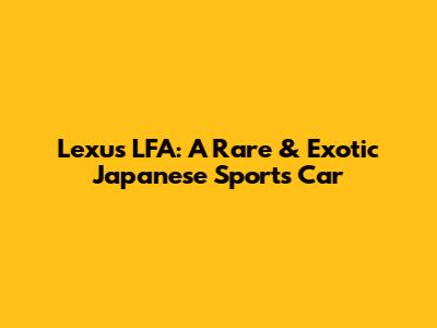 Lexus LFA: A Rare & Exotic Japanese Sports Car