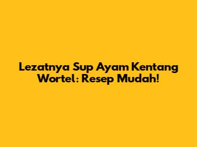 Lezatnya Sup Ayam Kentang Wortel: Resep Mudah!