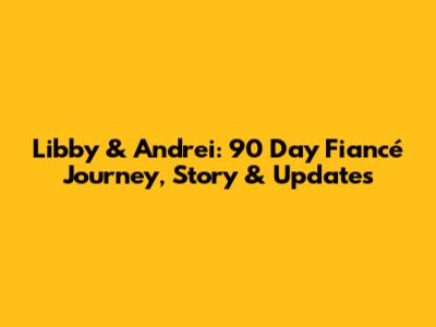 Libby & Andrei: 90 Day Fiancé Journey, Story & Updates