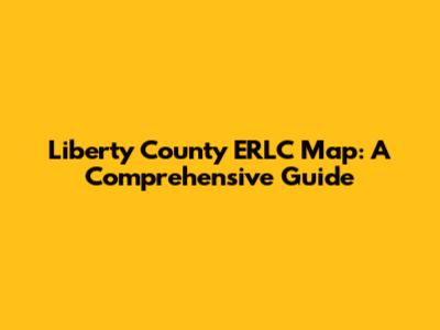 Liberty County ERLC Map: A Comprehensive Guide