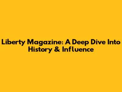 Liberty Magazine: A Deep Dive Into History & Influence
