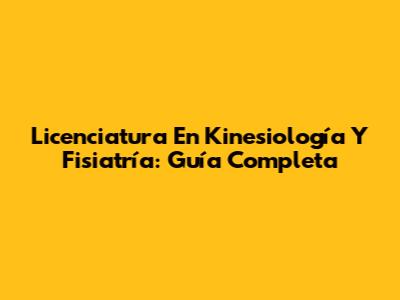 Licenciatura En Kinesiología Y Fisiatría: Guía Completa
