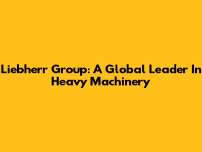 Liebherr Group: A Global Leader In Heavy Machinery
