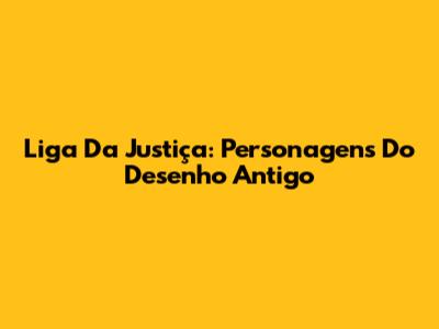 Liga Da Justiça: Personagens Do Desenho Antigo