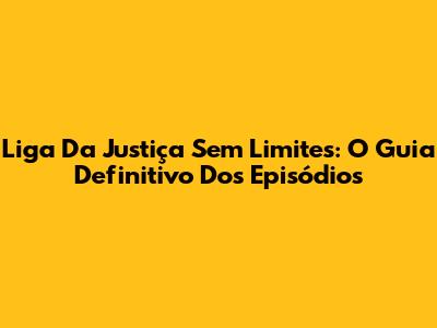 Liga Da Justiça Sem Limites: O Guia Definitivo Dos Episódios