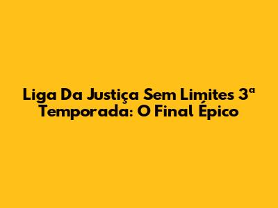 Liga Da Justiça Sem Limites 3ª Temporada: O Final Épico