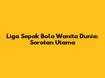 Liga Sepak Bola Wanita Dunia: Sorotan Utama