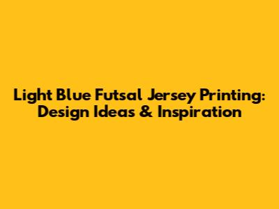 Light Blue Futsal Jersey Printing: Design Ideas & Inspiration