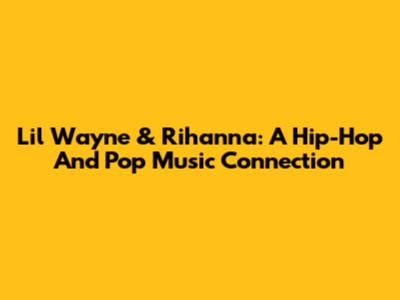Lil Wayne & Rihanna: A Hip-Hop And Pop Music Connection