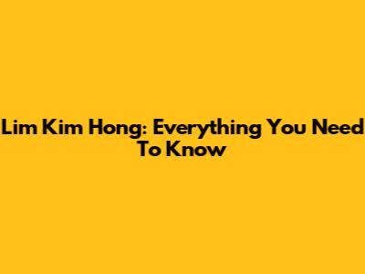 Lim Kim Hong: Everything You Need To Know