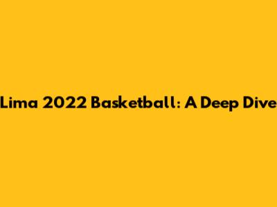 Lima 2022 Basketball: A Deep Dive