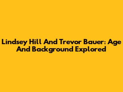 Lindsey Hill And Trevor Bauer: Age And Background Explored