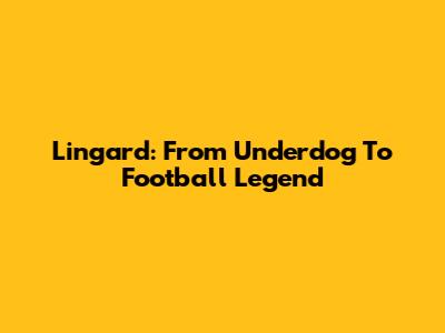 Lingard: From Underdog To Football Legend