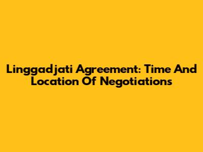 Linggadjati Agreement: Time And Location Of Negotiations