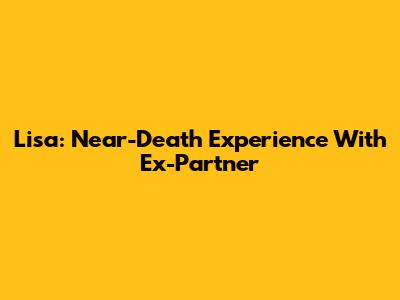 Lisa: Near-Death Experience With Ex-Partner
