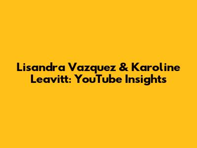 Lisandra Vazquez & Karoline Leavitt: YouTube Insights