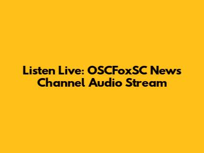 Listen Live: OSCFoxSC News Channel Audio Stream