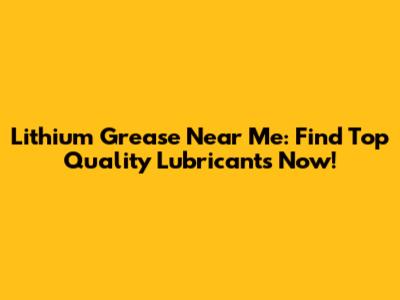 Lithium Grease Near Me: Find Top Quality Lubricants Now!