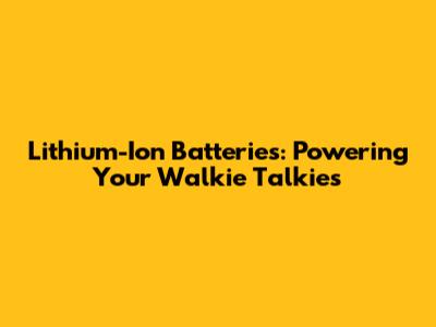 Lithium-Ion Batteries: Powering Your Walkie Talkies