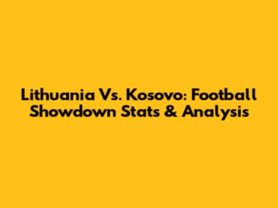 Lithuania Vs. Kosovo: Football Showdown Stats & Analysis