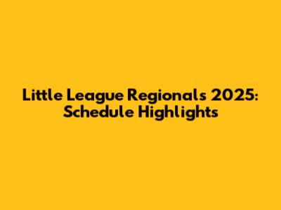 Little League Regionals 2025: Schedule Highlights