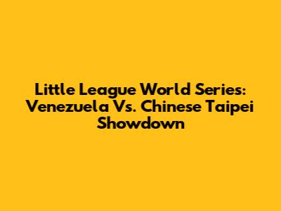 Little League World Series: Venezuela Vs. Chinese Taipei Showdown