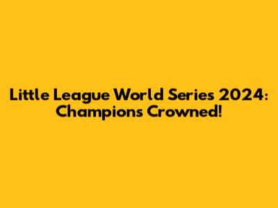 Little League World Series 2024: Champions Crowned!
