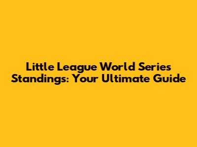 Little League World Series Standings: Your Ultimate Guide