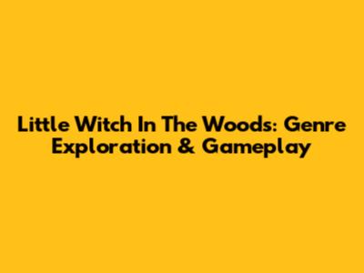 Little Witch In The Woods: Genre Exploration & Gameplay