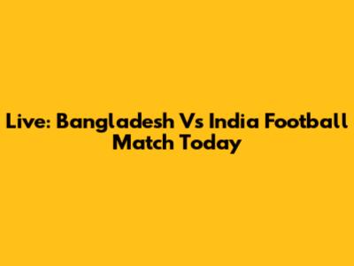 Live: Bangladesh Vs India Football Match Today