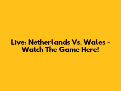 Live: Netherlands Vs. Wales - Watch The Game Here!