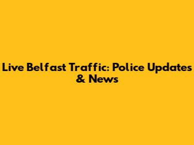Live Belfast Traffic: Police Updates & News