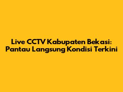 Live CCTV Kabupaten Bekasi: Pantau Langsung Kondisi Terkini