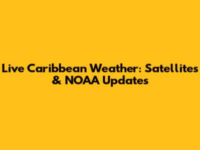 Live Caribbean Weather: Satellites & NOAA Updates
