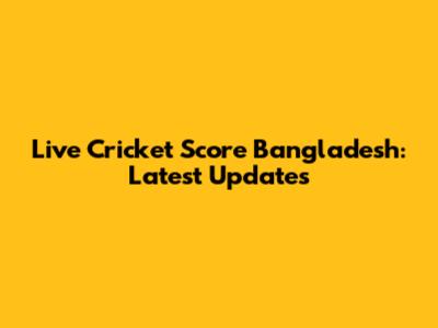 Live Cricket Score Bangladesh: Latest Updates