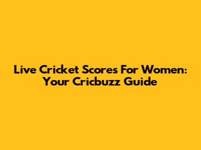 Live Cricket Scores For Women: Your Cricbuzz Guide