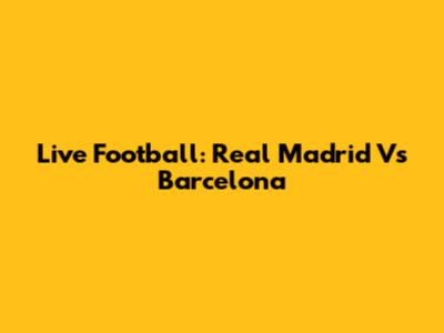 Live Football: Real Madrid Vs Barcelona