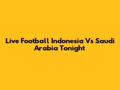 Live Football Indonesia Vs Saudi Arabia Tonight