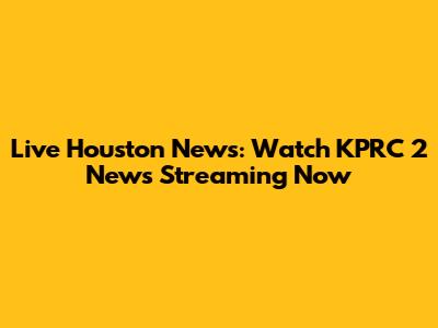 Live Houston News: Watch KPRC 2 News Streaming Now