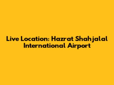 Live Location: Hazrat Shahjalal International Airport