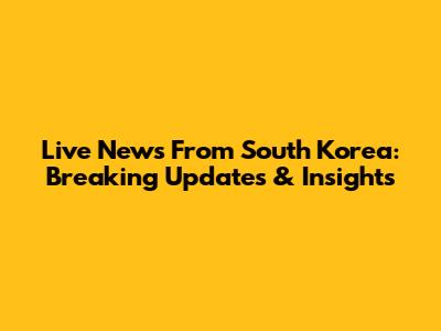 Live News From South Korea: Breaking Updates & Insights