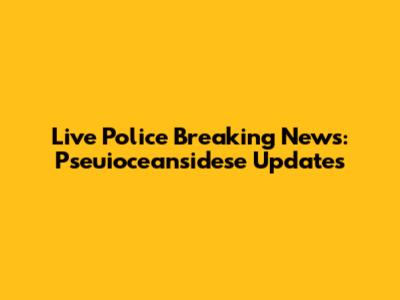 Live Police Breaking News: Pseuioceansidese Updates