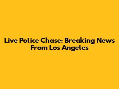 Live Police Chase: Breaking News From Los Angeles