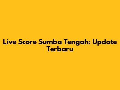 Live Score Sumba Tengah: Update Terbaru