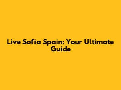 Live Sofia Spain: Your Ultimate Guide