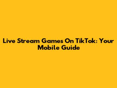 Live Stream Games On TikTok: Your Mobile Guide