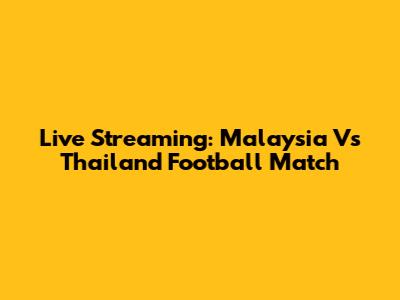 Live Streaming: Malaysia Vs Thailand Football Match