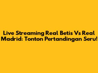 Live Streaming Real Betis Vs Real Madrid: Tonton Pertandingan Seru!
