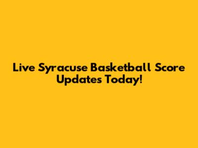 Live Syracuse Basketball Score Updates Today!
