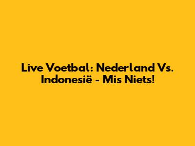 Live Voetbal: Nederland Vs. Indonesië - Mis Niets!
